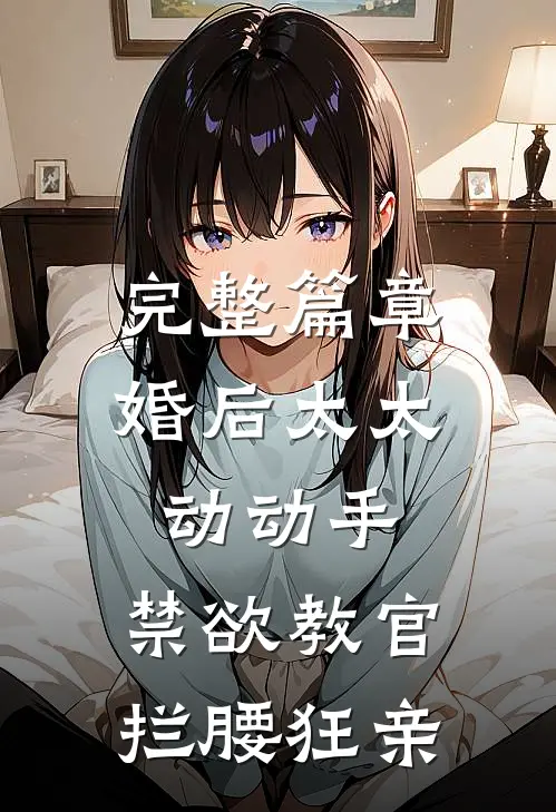 完整篇章婚后太太动动手，禁欲教官拦腰狂亲