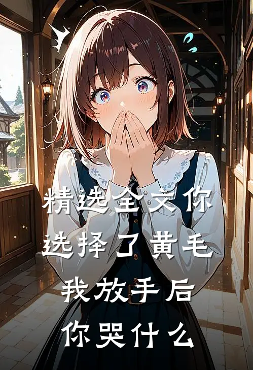精选全文你选择了黄毛我放手后你哭什么