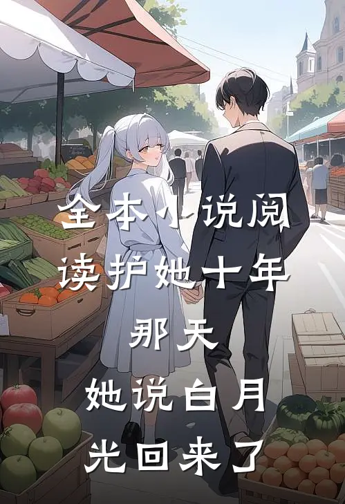 全本小说阅读护她十年，那天，她说白月光回来了