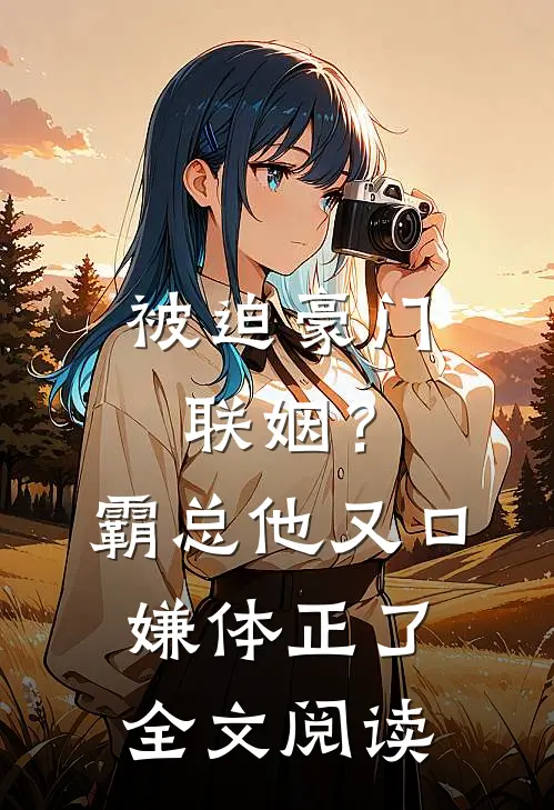 被迫豪门联姻？霸总他又口嫌体正了全文阅读