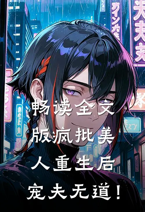 畅读全文版疯批美人重生后，宠夫无道！