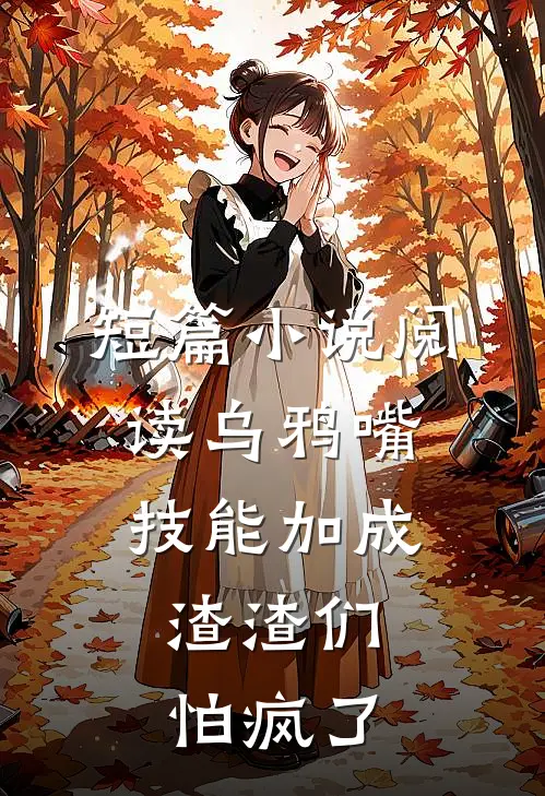 短篇小说阅读乌鸦嘴技能加成，渣渣们怕疯了