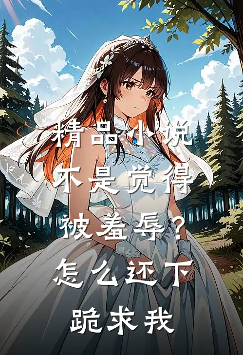精品小说不是觉得被羞辱？怎么还下跪求我