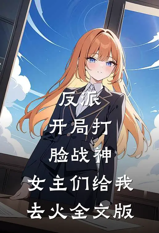 反派：开局打脸战神，女主们给我去火全文版