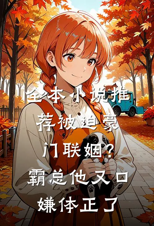 全本小说推荐被迫豪门联姻？霸总他又口嫌体正了