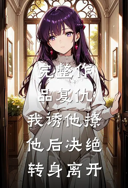 完整作品复仇：我诱他撩他后决绝转身离开
