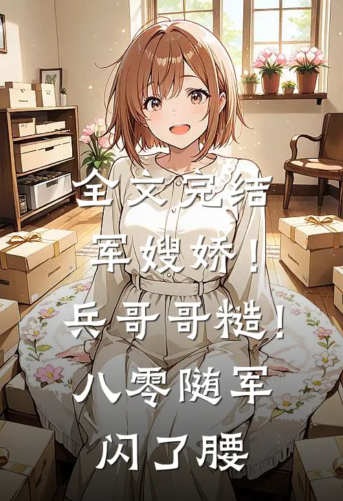全文完结军嫂娇！兵哥哥糙！八零随军闪了腰