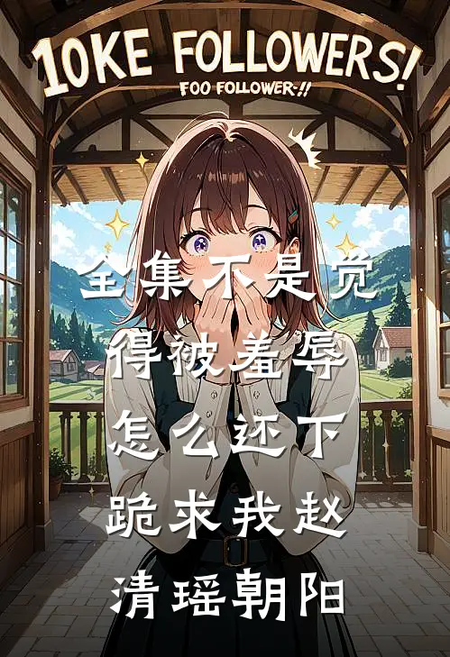 全集不是觉得被羞辱怎么还下跪求我赵清瑶朝阳
