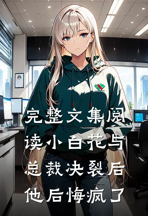 完整文集阅读小白花与总裁决裂后，他后悔疯了