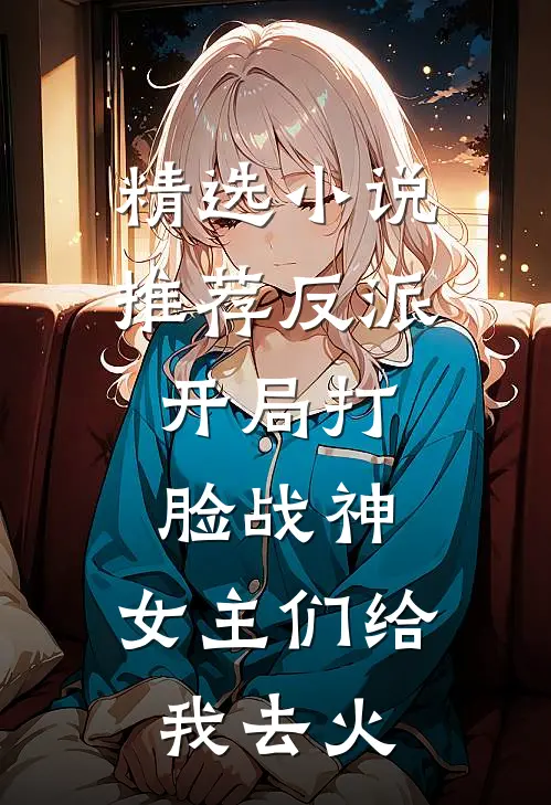 精选小说推荐反派：开局打脸战神，女主们给我去火