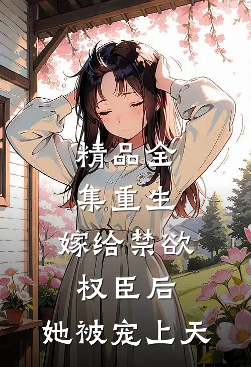 精品全集重生：嫁给禁欲权臣后，她被宠上天