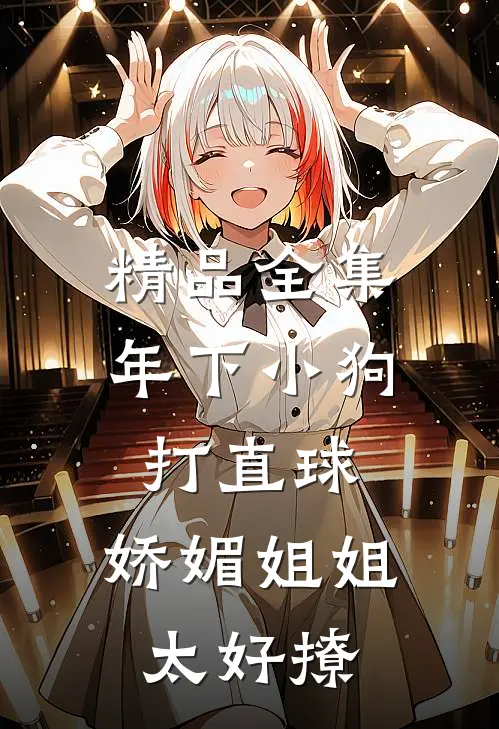 精品全集年下小狗打直球，娇媚姐姐太好撩