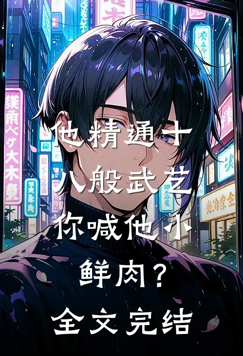 他精通十八般武艺，你喊他小鲜肉？全文完结