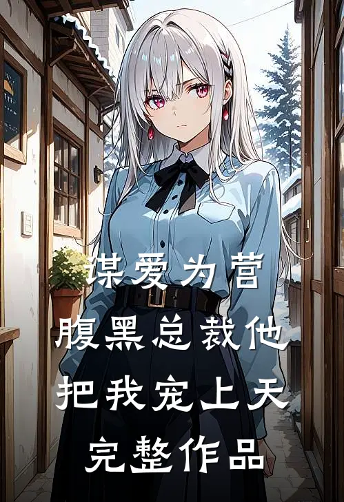 谋爱为营：腹黑总裁他把我宠上天完整作品
