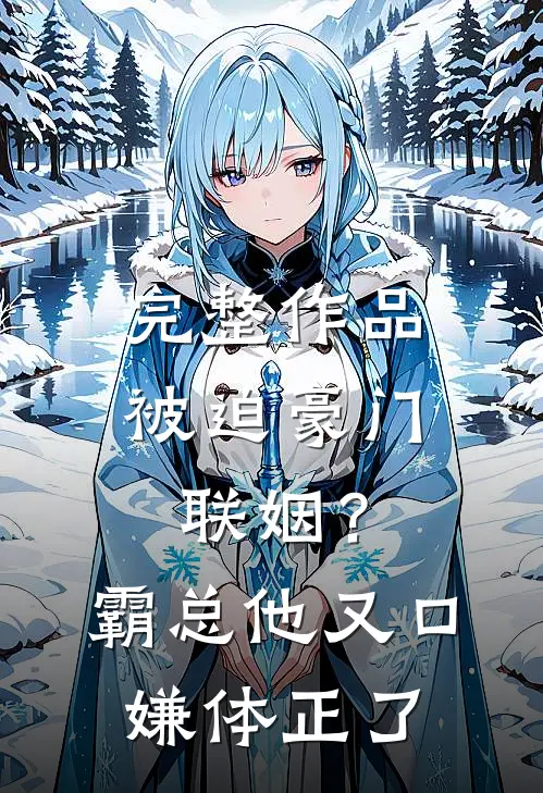 完整作品被迫豪门联姻？霸总他又口嫌体正了