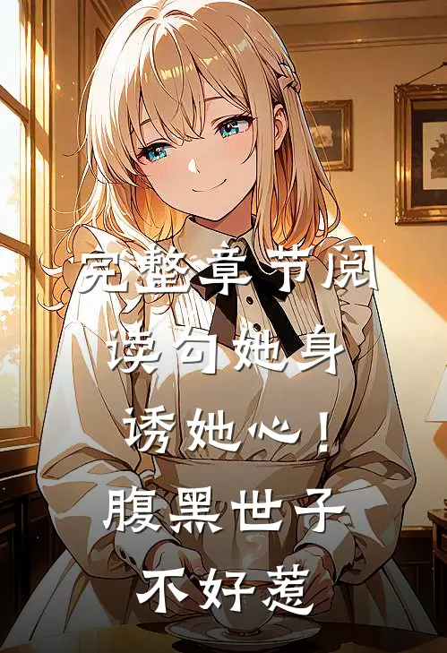 完整章节阅读勾她身诱她心！腹黑世子不好惹