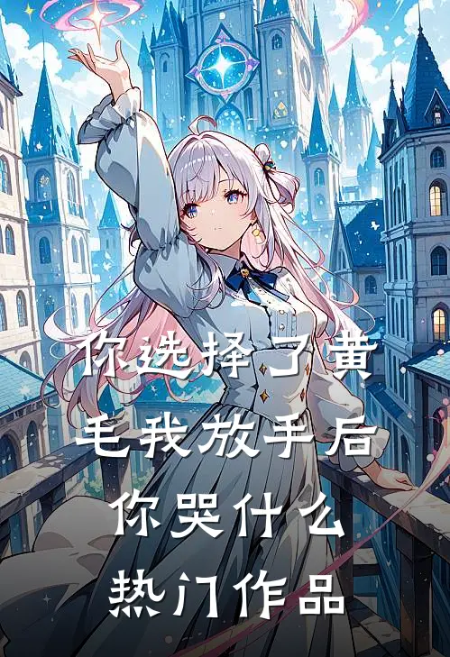 你选择了黄毛我放手后你哭什么热门作品