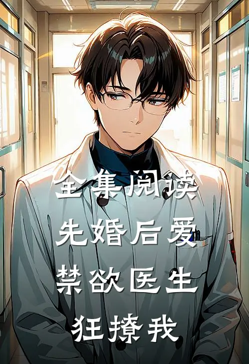 全集阅读先婚后爱：禁欲医生狂撩我