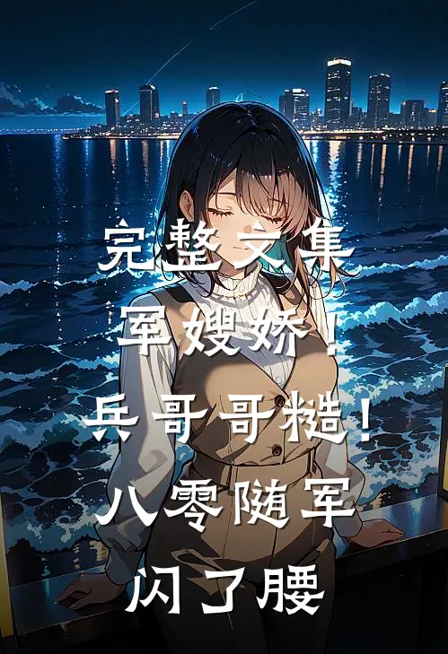 完整文集军嫂娇！兵哥哥糙！八零随军闪了腰