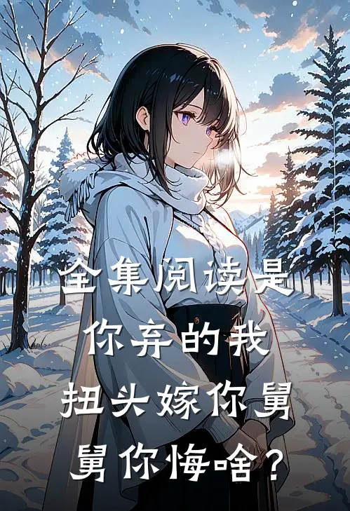 全集阅读是你弃的我，扭头嫁你舅舅你悔啥？
