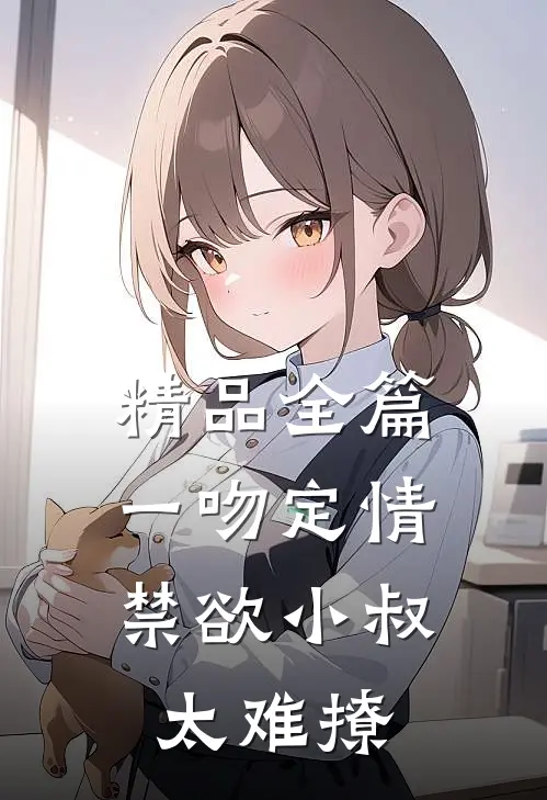 精品全篇一吻定情：禁欲小叔太难撩