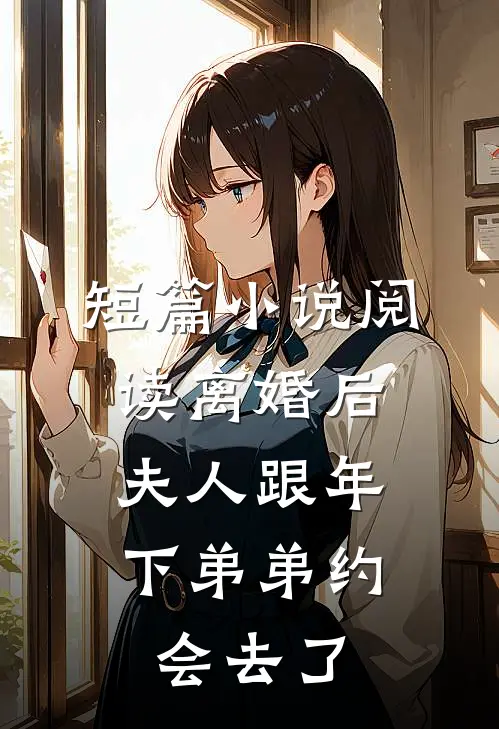 短篇小说阅读离婚后，夫人跟年下弟弟约会去了
