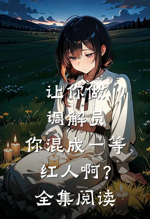 让你做调解员，你混成一等红人啊？全集阅读