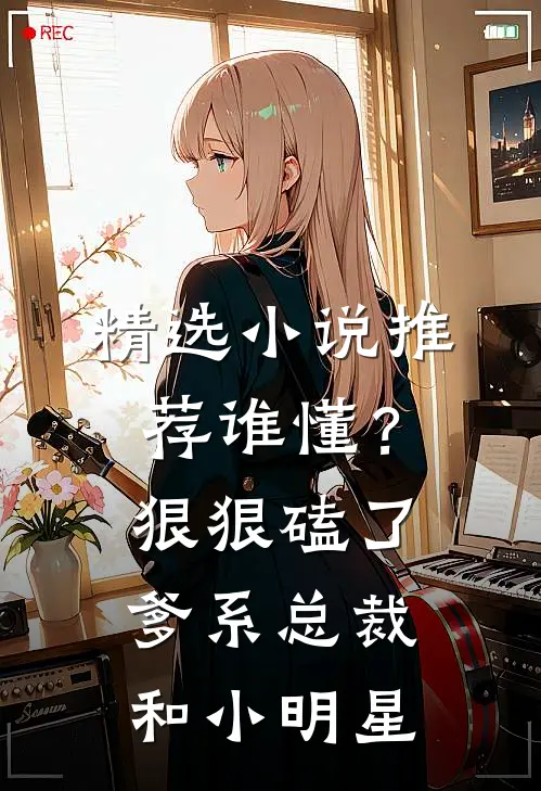 精选小说推荐谁懂？狠狠磕了爹系总裁和小明星