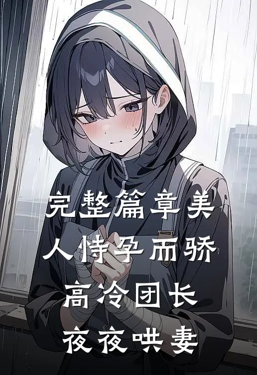 完整篇章美人恃孕而骄，高冷团长夜夜哄妻