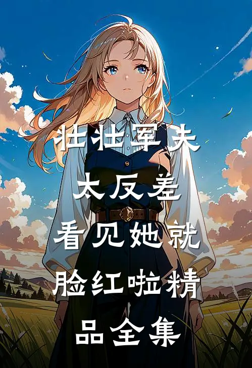 壮壮军夫太反差，看见她就脸红啦精品全集