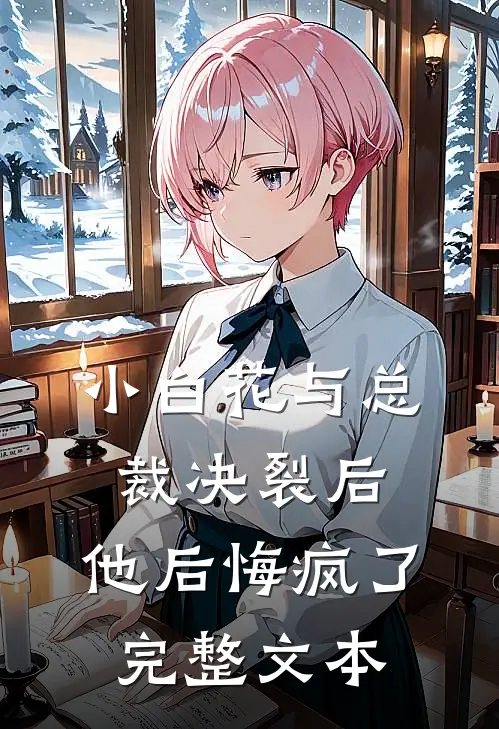 小白花与总裁决裂后，他后悔疯了完整文本