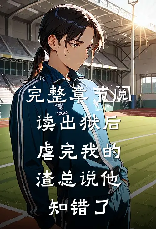 完整章节阅读出狱后，虐完我的渣总说他知错了