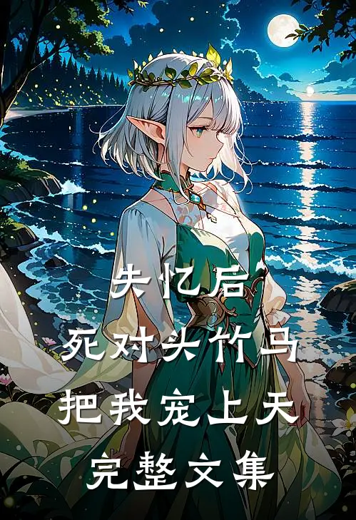失忆后，死对头竹马把我宠上天完整文集