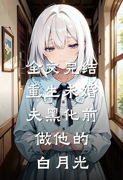 全文完结重生未婚夫黑化前，做他的白月光