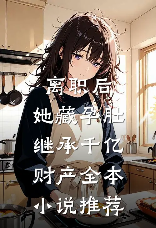 离职后，她藏孕肚继承千亿财产全本小说推荐