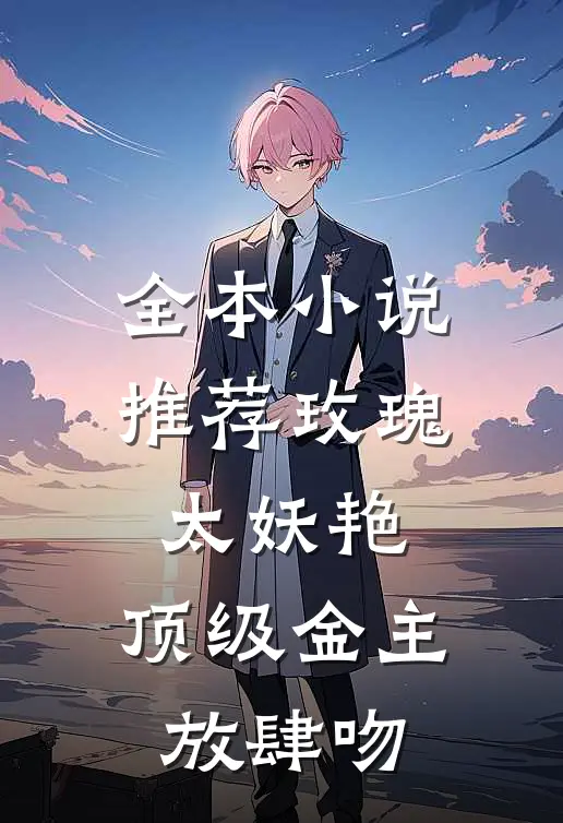 全本小说推荐玫瑰太妖艳，顶级金主放肆吻