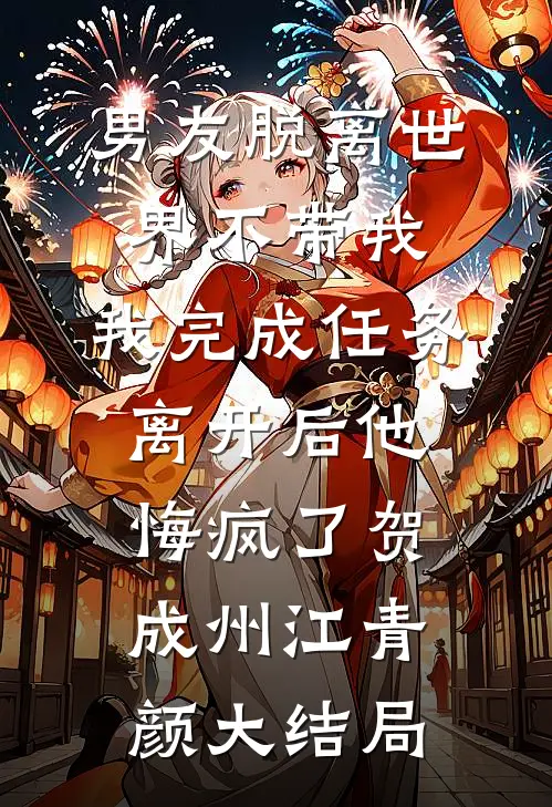 男友脱离世界不带我，我完成任务离开后他悔疯了贺成州江青颜大结局