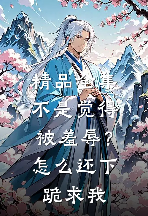 精品全集不是觉得被羞辱？怎么还下跪求我