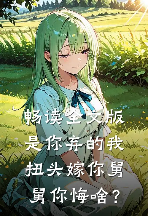 畅读全文版是你弃的我，扭头嫁你舅舅你悔啥？