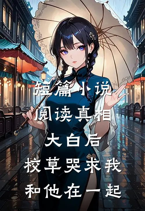 短篇小说阅读真相大白后，校草哭求我和他在一起
