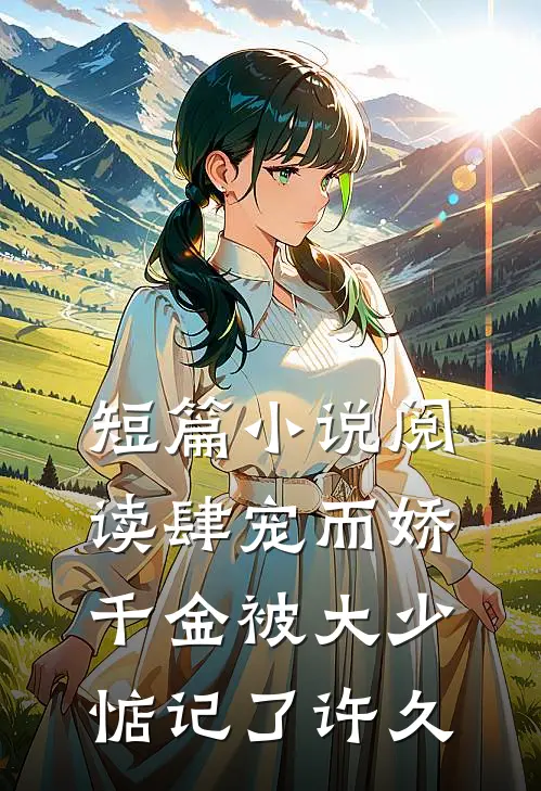 短篇小说阅读肆宠而娇，千金被大少惦记了许久