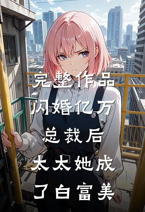 完整作品闪婚亿万总裁后，太太她成了白富美