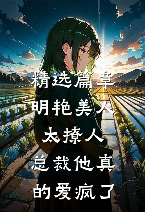 精选篇章明艳美人太撩人，总裁他真的爱疯了