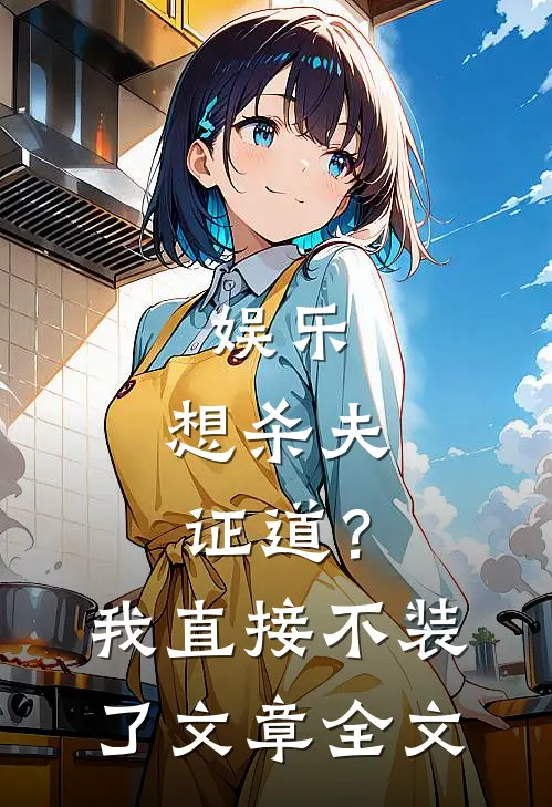 娱乐：想杀夫证道？我直接不装了文章全文
