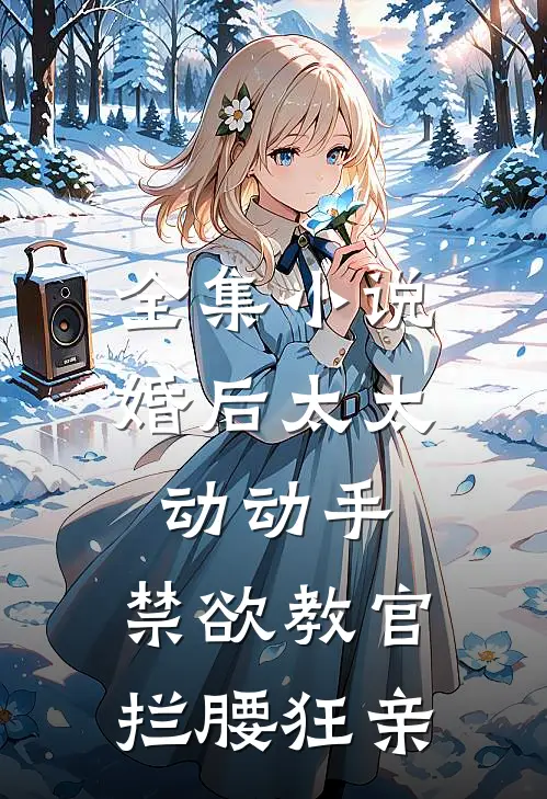 全集小说婚后太太动动手，禁欲教官拦腰狂亲