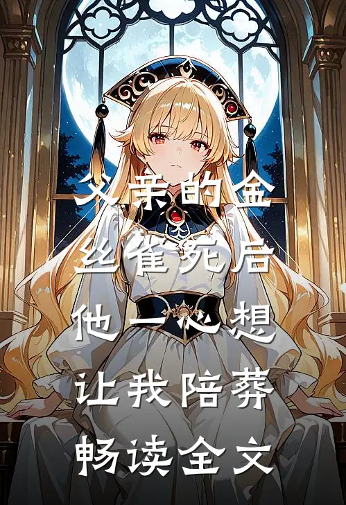 父亲的金丝雀死后，他一心想让我陪葬畅读全文