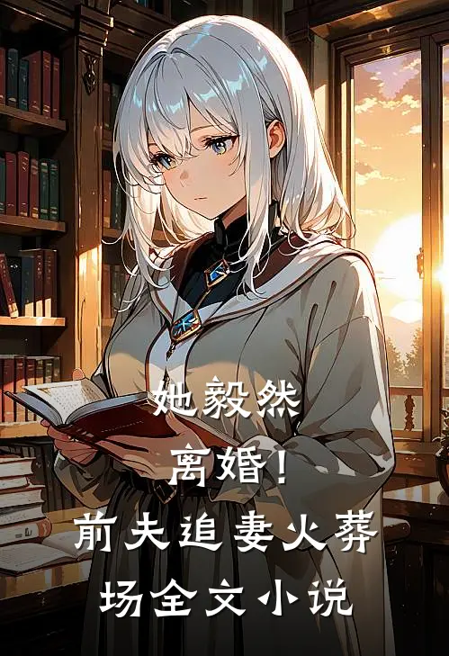她毅然离婚！前夫追妻火葬场全文小说