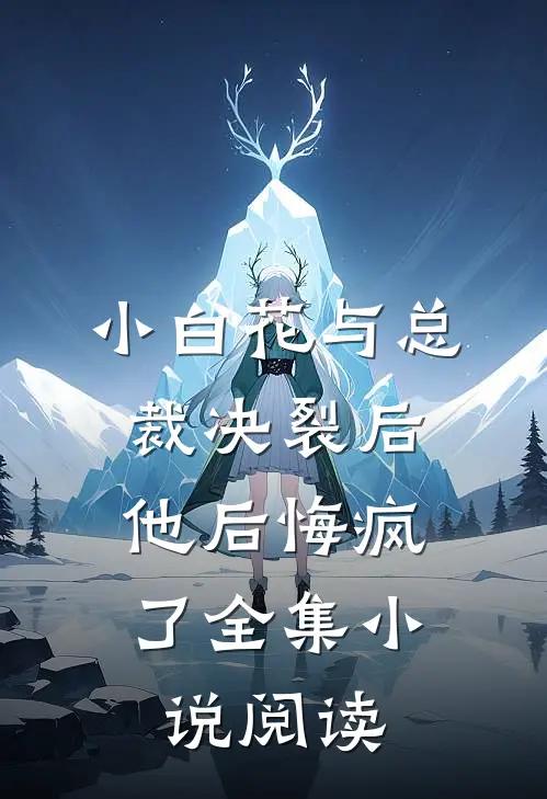 小白花与总裁决裂后，他后悔疯了全集小说阅读