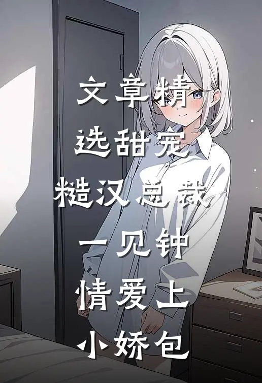 文章精选甜宠：糙汉总裁一见钟情爱上小娇包