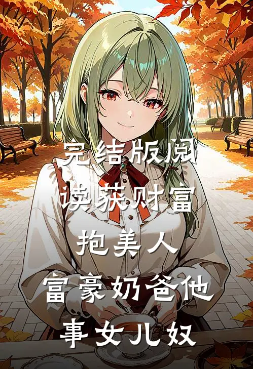 完结版阅读获财富，抱美人，富豪奶爸他事女儿奴